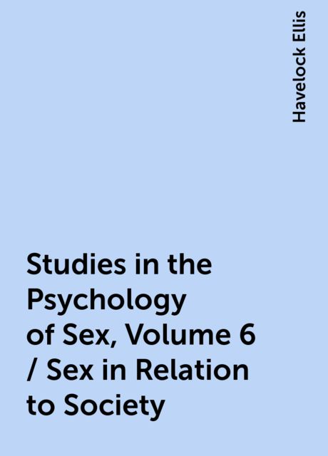Studies in the Psychology of Sex, Volume 6 / Sex in Relation to Society, Havelock Ellis