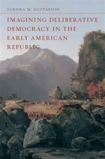 Imagining Deliberative Democracy in the Early American Republic, Sandra M. Gustafson
