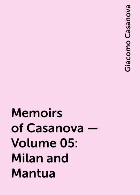 Memoirs of Casanova — Volume 05: Milan and Mantua, Giacomo Casanova