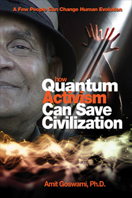 How Quantum Activism Can Save Civilization, Amit Goswami