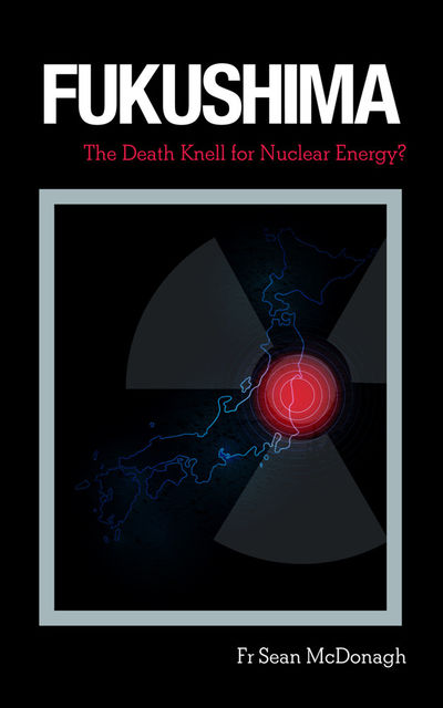 Fukushima: The Death Knell for Nuclear Energy?, Sean McDonagh