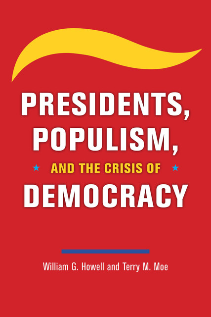 Presidents, Populism, and the Crisis of Democracy, Terry M.Moe, William G. Howell