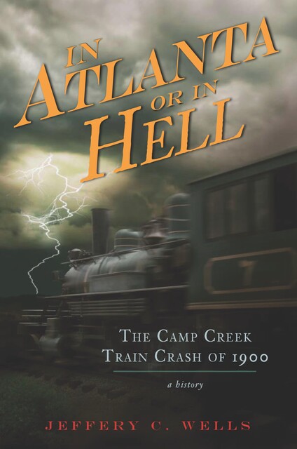 The Camp Creek Train Crash of 1900: In Atlanta or In Hell, Jeffery Wells