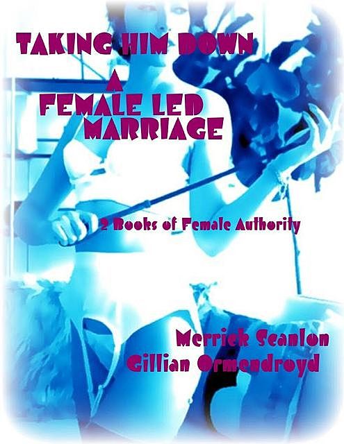 Taking Him Down – A Female Led Marriage – 2 Books of Female Authority, Gillian Ormendroyd, Merrick Scanlon