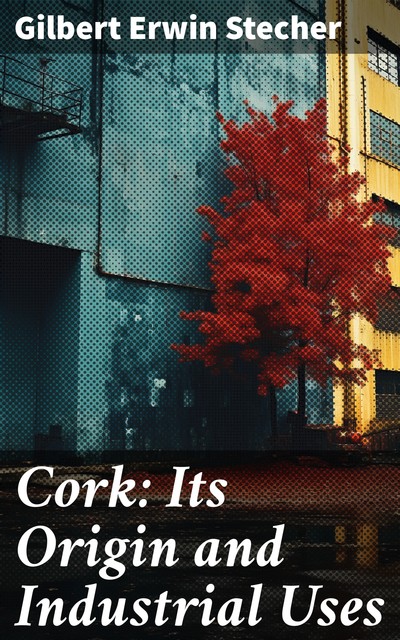 Cork: Its Origin and Industrial Uses, Gilbert Erwin Stecher