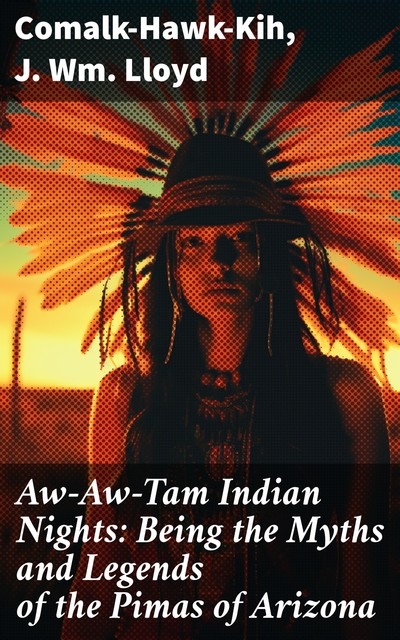 Aw-Aw-Tam Indian Nights: Being the Myths and Legends of the Pimas of Arizona, Comalk-Hawk-Kih, J. Wm. Lloyd