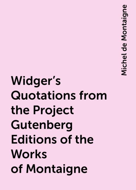 Widger's Quotations from the Project Gutenberg Editions of the Works of Montaigne, Michel de Montaigne