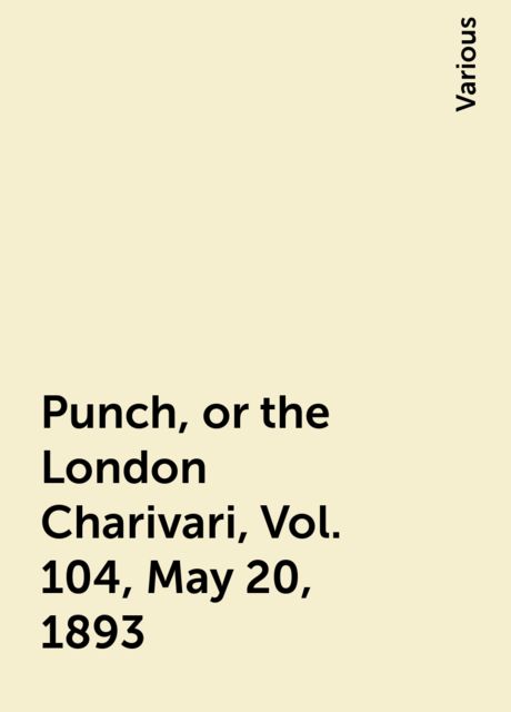 Punch, or the London Charivari, Vol. 104, May 20, 1893, Various
