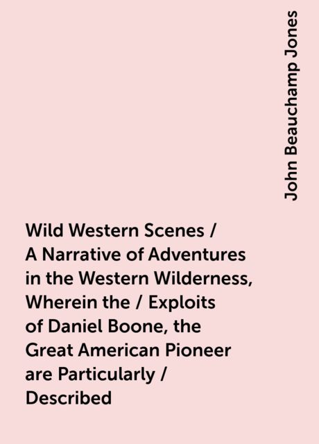 Wild Western Scenes / A Narrative of Adventures in the Western Wilderness, Wherein the / Exploits of Daniel Boone, the Great American Pioneer are Particularly / Described, John Beauchamp Jones