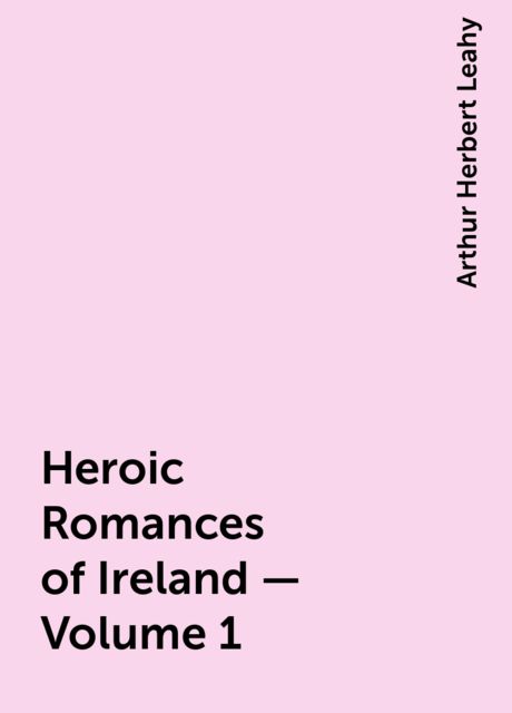 Heroic Romances of Ireland — Volume 1, Arthur Herbert Leahy