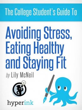 The College Student's Guide To: Avoiding Stress, Eating Healthy and Staying Fit, Lily McNeil