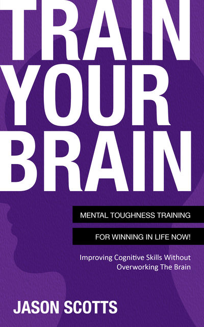 Train Your Brain: Mental Toughness Training For Winning In Life Now!, Jason Scotts