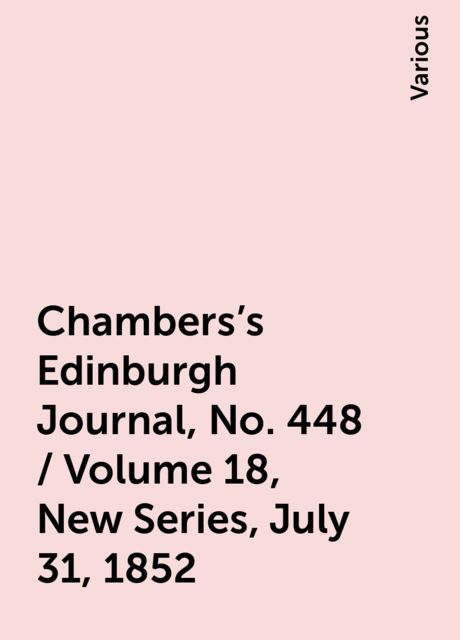 Chambers's Edinburgh Journal, No. 448 / Volume 18, New Series, July 31, 1852, Various