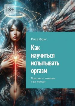 Как научиться испытывать оргазм. Практика от «начала» и до «конца», Рита Фокс