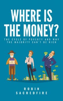 Where's the Money?: The Cycle of Poverty and Why the Majority Can’t Be Rich, Robin Sacredfire