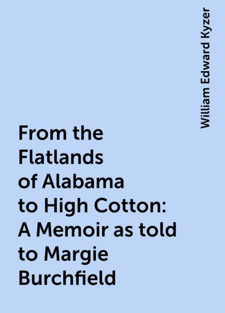 From the Flatlands of Alabama to High Cotton: A Memoir as told to Margie Burchfield, William Edward Kyzer