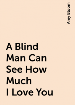 A Blind Man Can See How Much I Love You, Amy Bloom