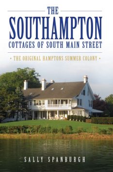 The Southampton Cottages of South Main Street: The Original Hamptons Summer Colony, Sally Spanburgh