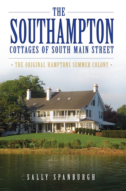 The Southampton Cottages of South Main Street: The Original Hamptons Summer Colony, Sally Spanburgh