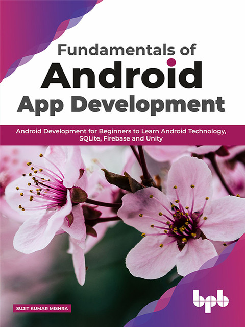 Fundamentals of Android App Development: Android Development for Beginners to Learn Android Technology, SQLite, Firebase and Unity, Sujit Kumar Mishra