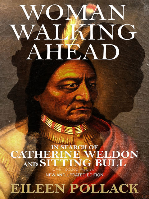 Woman Walking Ahead: In Search of Catherine Weldon and Sitting Bull, Eileen Pollack