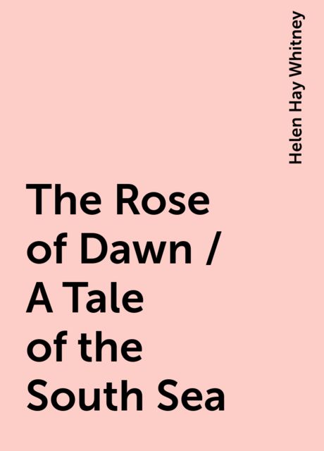 The Rose of Dawn / A Tale of the South Sea, Helen Hay Whitney