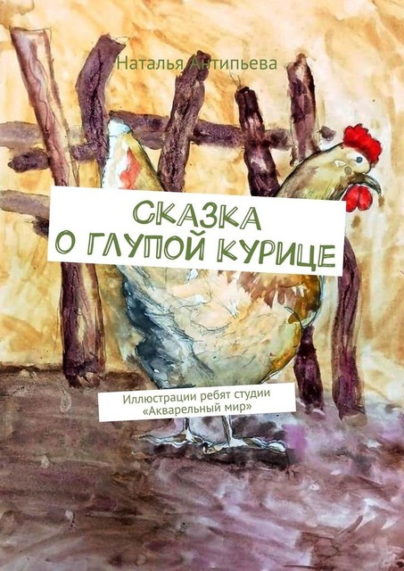 Сказка о глупой курице. Иллюстрации ребят студии «Акварельный мир», Наталья Антипьева