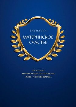 МАТЕРИНСКОЕ СЧАСТЬЕ. ПРОГРАММА ДУХОВНОЙ ВЕРЫ ЧЕЛОВЕЧЕСТВА «МАТЬ — СЧАСТЬЕ ЗЕМЛИ», ЭЛЬМАРИЯ