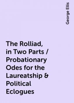 The Rolliad, in Two Parts / Probationary Odes for the Laureatship & Political Eclogues, George Ellis