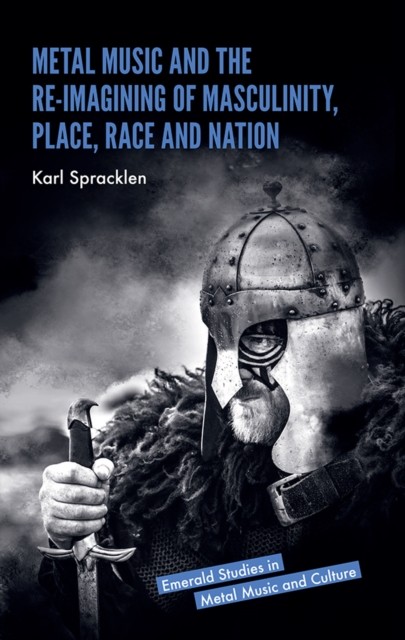 Metal Music and the Re-imagining of Masculinity, Place, Race and Nation, Karl Spracklen