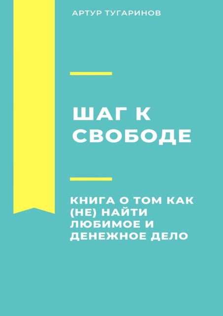 Шаг к свободе. Книга о том, как (не) найти любимое и денежное дело, Артур Тугаринов