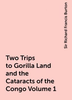 Two Trips to Gorilla Land and the Cataracts of the Congo Volume 1, Sir Richard Francis Burton
