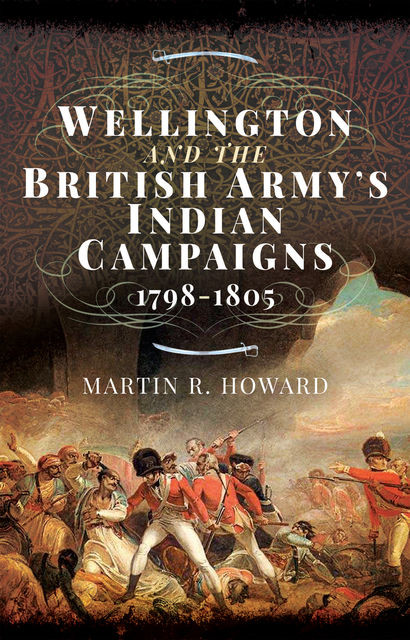 Wellington and the British Army's Indian Campaigns 1798 – 1805, Martin Howard
