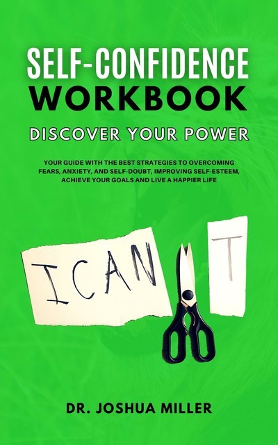 SELF-CONFIDENCE WORKBOOK Discover Your Power Your Guide With the Best Strategies to Overcoming Fears, Anxiety, and Self-Doubt, Improving Self-Esteem, Achieve Your Goals and Live a Happier Life, Joshua Miller