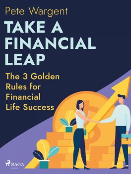 Take a Financial Leap: The 3 Golden Rules for Financial Life Success, Pete Wargent