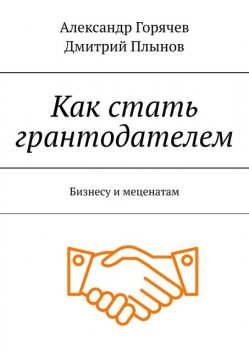 Как стать грантодателем. Бизнесу и меценатам, Дмитрий Плынов, Александр Горячев