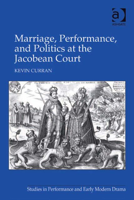 Marriage, Performance, and Politics at the Jacobean Court, Kevin Curran