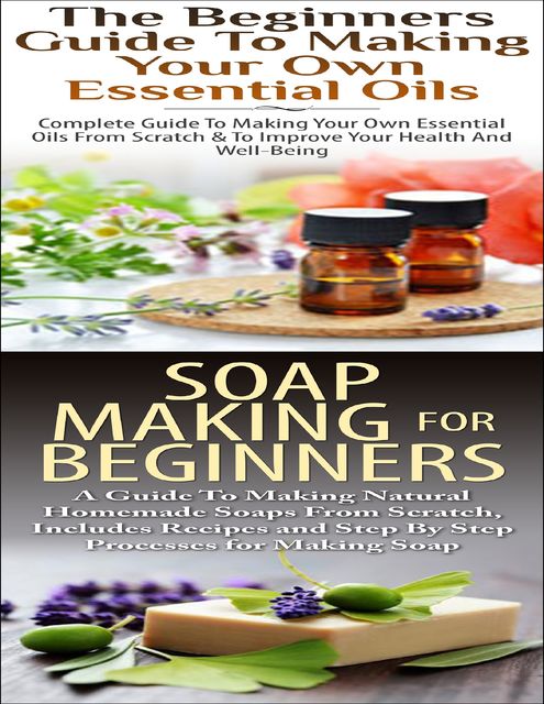 The Beginners Guide to Making Your Own Essential Oils & Soap Making for Beginners, Lindsey P