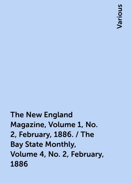 The New England Magazine, Volume 1, No. 2, February, 1886. / The Bay State Monthly, Volume 4, No. 2, February, 1886, Various