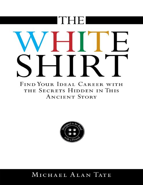 The White Shirt: Find Your Ideal Career With the Secrets Hidden In This Ancient Story, Michael Alan Tate