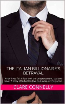 The Italian Billionaire's Betrayal: What if you fell in love with the one person you couldn't have? A story of forbidden love and overpowering need, Clare Connelly