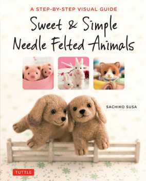Sweet & Simple Needle Felted Animals, Sachiko Susa