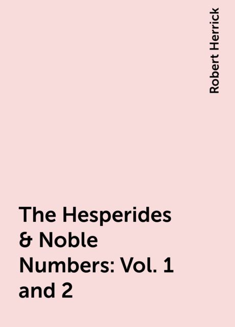 The Hesperides & Noble Numbers: Vol. 1 and 2, Robert Herrick