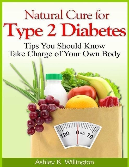Natural Cure for Type 2 Diabetes: Tips You Should Know – Take Charge of Your Own Body, Ashley K.Willington