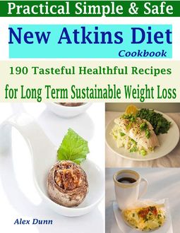 Practical Simple & Safe New Atkins Diet Cookbook : 190 Tasteful Healthful Recipes for a Long Term & Sustainable Weight Loss, Alex Dunn