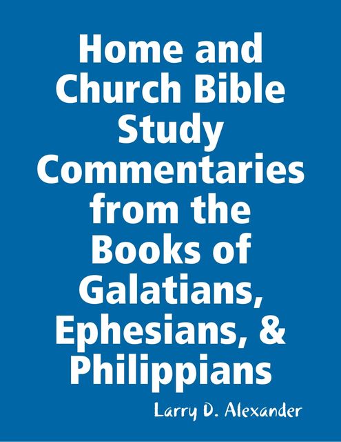 Home and Church Bible Study Commentaries from the Books of Galatians, Ephesians, & Philippians, Larry Alexander