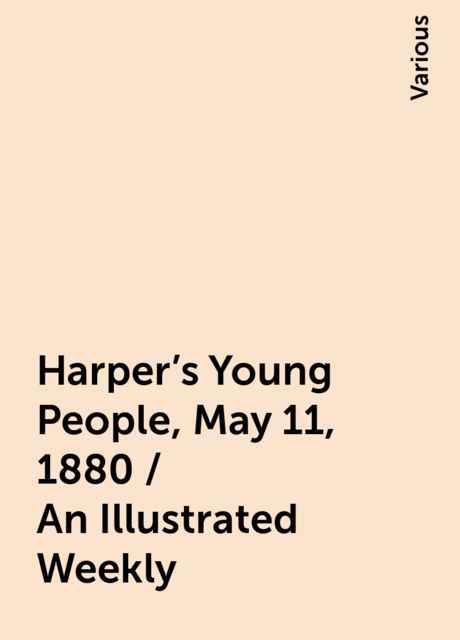 Harper's Young People, May 11, 1880 / An Illustrated Weekly, Various