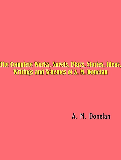 The Complete Works, Novels, Plays, Stories, Ideas, Writings and Schemes of A. M. Donelan, A.M. Donelan