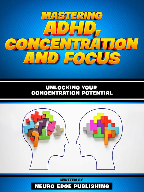 Mastering Adhd, Concentration And Focus – Unlocking Your Concentration Potential, Neuro Edge Publishing