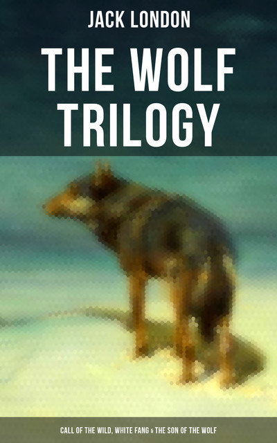 THE WOLF TRILOGY: Call of the Wild, White Fang & The Son of the Wolf, Jack London